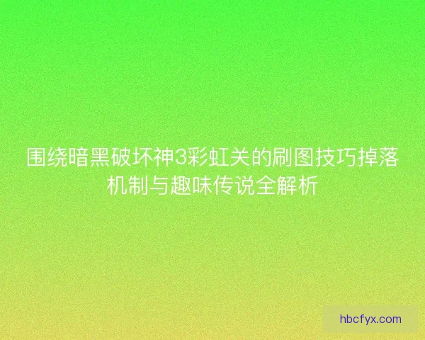 围绕暗黑破坏神3彩虹关的刷图技巧掉落机制与趣味传说全解析