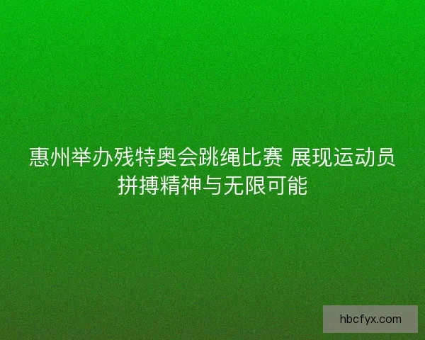 惠州举办残特奥会跳绳比赛 展现运动员拼搏精神与无限可能
