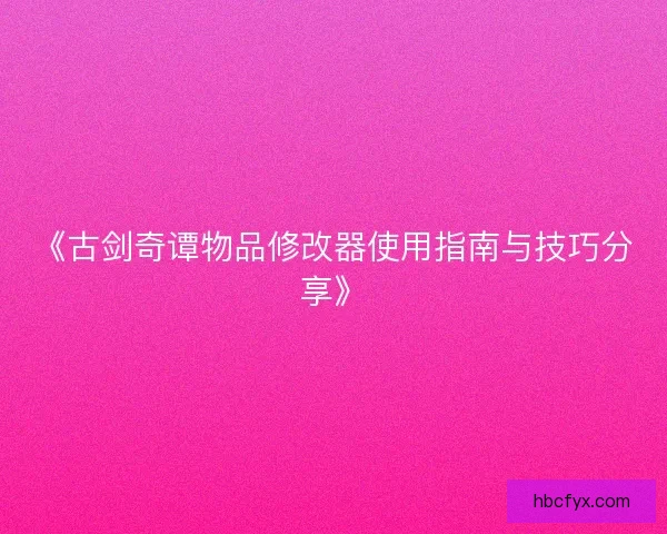 《古剑奇谭物品修改器使用指南与技巧分享》