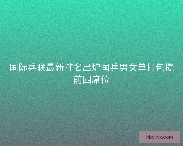 国际乒联最新排名出炉国乒男女单打包揽前四席位