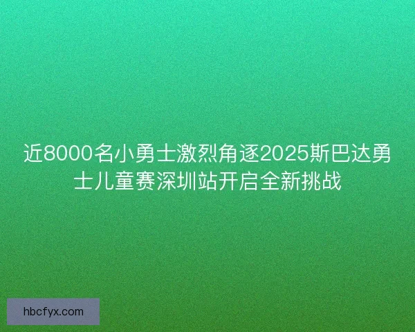 近8000名小勇士激烈角逐2025斯巴达勇士儿童赛深圳站开启全新挑战