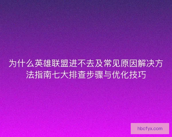 为什么英雄联盟进不去及常见原因解决方法指南七大排查步骤与优化技巧