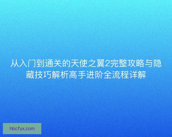 从入门到通关的天使之翼2完整攻略与隐藏技巧解析高手进阶全流程详解