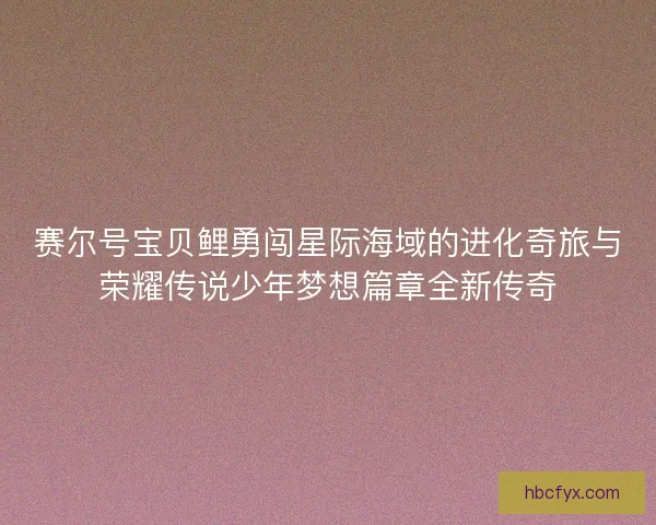 赛尔号宝贝鲤勇闯星际海域的进化奇旅与荣耀传说少年梦想篇章全新传奇